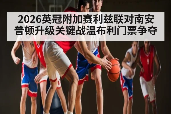 2026英冠附加赛利兹联对南安普顿升级关键战温布利门票争夺