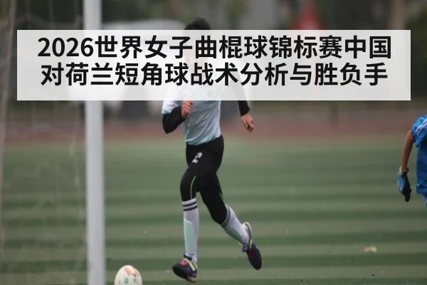 2026世界女子曲棍球锦标赛中国对荷兰短角球战术分析与胜负手