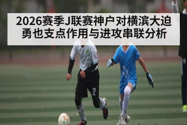 2026赛季J联赛神户对横滨大迫勇也支点作用与进攻串联分析
