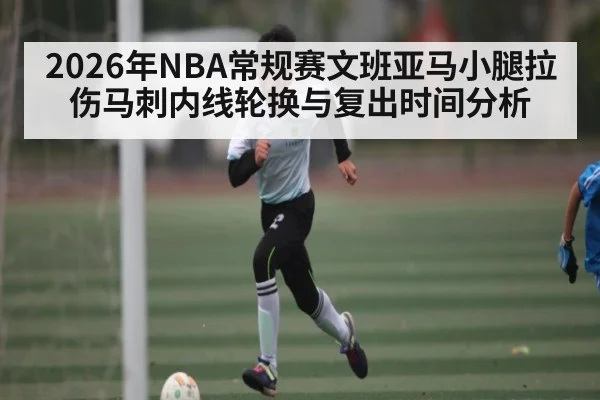 2026年NBA常规赛文班亚马小腿拉伤马刺内线轮换与复出时间分析