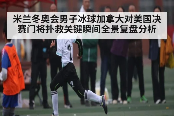 米兰冬奥会男子冰球加拿大对美国决赛门将扑救关键瞬间全景复盘分析