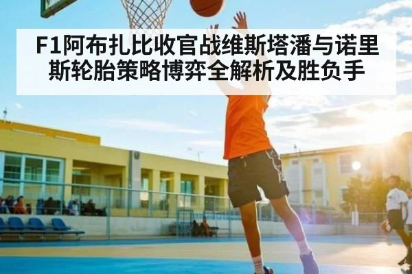 F1阿布扎比收官战维斯塔潘与诺里斯轮胎策略博弈全解析及胜负手