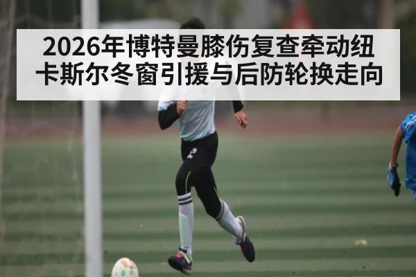 2026年博特曼膝伤复查牵动纽卡斯尔冬窗引援与后防轮换走向