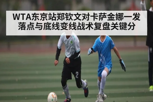 WTA东京站郑钦文对卡萨金娜一发落点与底线变线战术复盘关键分